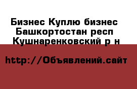 Бизнес Куплю бизнес. Башкортостан респ.,Кушнаренковский р-н